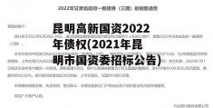 昆明高新国资2022年债权(2021年昆明市国资委招标公告)