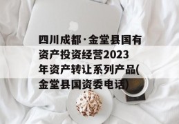 四川成都·金堂县国有资产投资经营2023年资产转让系列产品(金堂县国资委电话)