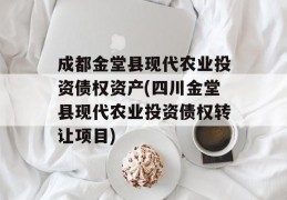 成都金堂县现代农业投资债权资产(四川金堂县现代农业投资债权转让项目)