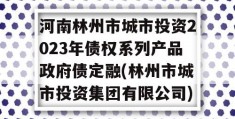 河南林州市城市投资2023年债权系列产品政府债定融(林州市城市投资集团有限公司)