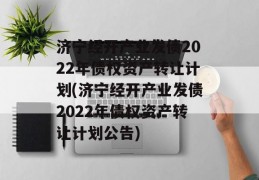 济宁经开产业发债2022年债权资产转让计划(济宁经开产业发债2022年债权资产转让计划公告)