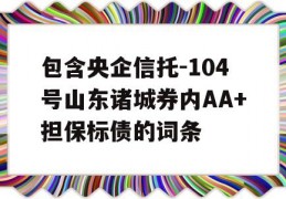 包含央企信托-104号山东诸城券内AA+担保标债的词条