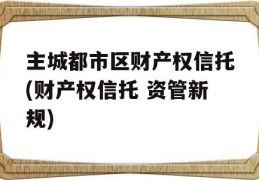 主城都市区财产权信托(财产权信托 资管新规)