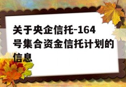 关于央企信托-164号集合资金信托计划的信息