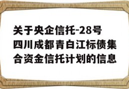 关于央企信托-28号四川成都青白江标债集合资金信托计划的信息