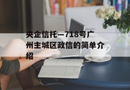 央企信托—718号广州主城区政信的简单介绍