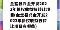 金堂县兴金开发2023年债权收益权转让项目(金堂县兴金开发2023年债权收益权转让项目有哪些)