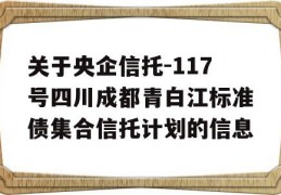 关于央企信托-117号四川成都青白江标准债集合信托计划的信息