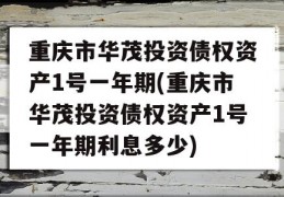 重庆市华茂投资债权资产1号一年期(重庆市华茂投资债权资产1号一年期利息多少)