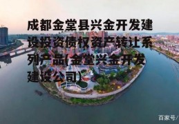 成都金堂县兴金开发建设投资债权资产转让系列产品(金堂兴金开发建设公司)