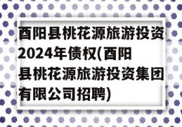 酉阳县桃花源旅游投资2024年债权(酉阳县桃花源旅游投资集团有限公司招聘)