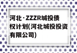 河北·ZZZR城投债权计划(河北城投投资有限公司)