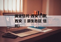 国企信托-西安浐灞(西安 浐灞生态区 信托)