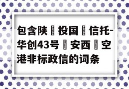 包含陕‮投国‬信托-华创43号‮安西‬空港非标政信的词条