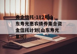 央企信托-182号山东寿光惠农债券集合资金信托计划(山东寿光集团)