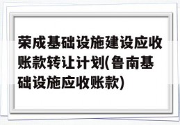 荣成基础设施建设应收账款转让计划(鲁南基础设施应收账款)