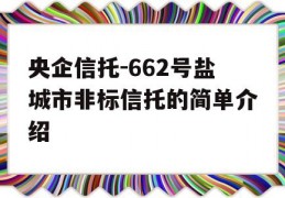 央企信托-662号盐城市非标信托的简单介绍