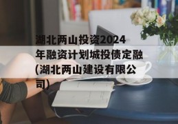 湖北两山投资2024年融资计划城投债定融(湖北两山建设有限公司)