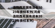 洛阳西苑国有资本2023年债权系列(河南洛阳西苑国有资本2023年债权系列)