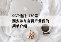 SGT信托-136号西安沣东自贸产业园的简单介绍