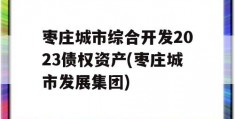 枣庄城市综合开发2023债权资产(枣庄城市发展集团)