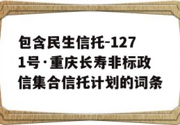 包含民生信托-1271号·重庆长寿非标政信集合信托计划的词条