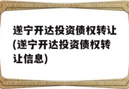 遂宁开达投资债权转让(遂宁开达投资债权转让信息)