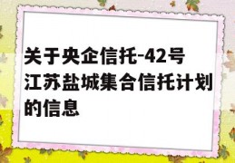 关于央企信托-42号江苏盐城集合信托计划的信息