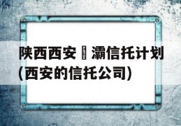 陕西西安浐灞信托计划(西安的信托公司)