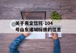 关于央企信托-104号山东诸城标债的信息