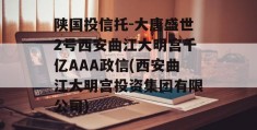 陕国投信托-大唐盛世2号西安曲江大明宫千亿AAA政信(西安曲江大明宫投资集团有限公司)