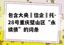 包含大央‮信企‬托-28号重庆璧山区“永续债”的词条