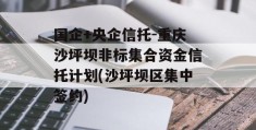 国企+央企信托-重庆沙坪坝非标集合资金信托计划(沙坪坝区集中签约)