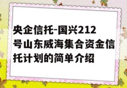 央企信托-国兴212号山东威海集合资金信托计划的简单介绍