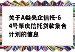 关于A类央企信托-64号肇庆信托贷款集合计划的信息