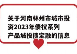 关于河南林州市城市投资2023年债权系列产品城投债定融的信息