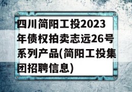 四川简阳工投2023年债权拍卖志远26号系列产品(简阳工投集团招聘信息)