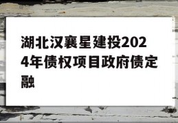 湖北汉襄星建投2024年债权项目政府债定融