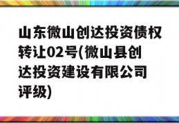 山东微山创达投资债权转让02号(微山县创达投资建设有限公司 评级)