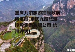 重庆九黎旅游控股政府债定融(重庆九黎旅游控股集团有限公司 信用评级)