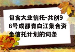 包含大业信托-共创96号成都青白江集合资金信托计划的词条