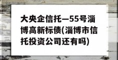 大央企信托—55号淄博高新标债(淄博市信托投资公司还有吗)