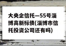 大央企信托—55号淄博高新标债(淄博市信托投资公司还有吗)