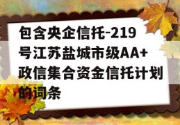 包含央企信托-219号江苏盐城市级AA+政信集合资金信托计划的词条