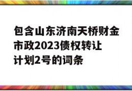 包含山东济南天桥财金市政2023债权转让计划2号的词条