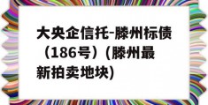 大央企信托-滕州标债（186号）(滕州最新拍卖地块)