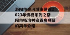 洛阳市金河城市建设2023年债权系列之洛阳市杨湾村安置房项目的简单介绍