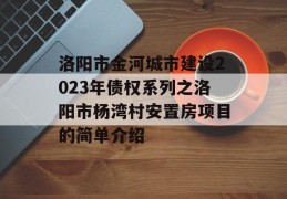 洛阳市金河城市建设2023年债权系列之洛阳市杨湾村安置房项目的简单介绍