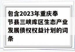 包含2023年重庆奉节县三峡库区生态产业发展债权权益计划的词条