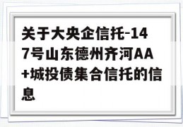 关于大央企信托-147号山东德州齐河AA+城投债集合信托的信息